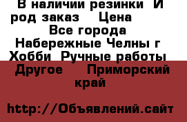 В наличии резинки. И род заказ. › Цена ­ 100 - Все города, Набережные Челны г. Хобби. Ручные работы » Другое   . Приморский край